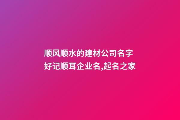 顺风顺水的建材公司名字 好记顺耳企业名,起名之家-第1张-公司起名-玄机派